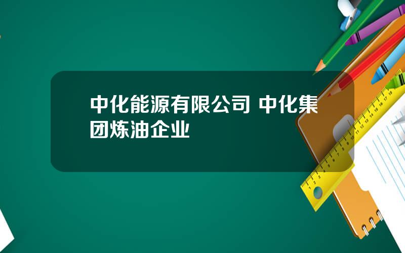 中化能源有限公司 中化集团炼油企业